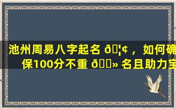 池州周易八字起名 🦢 ，如何确保100分不重 🌻 名且助力宝宝一生幸福